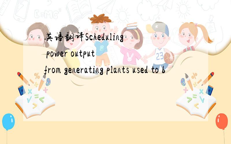 英语翻译Scheduling power output from generating plants used to b