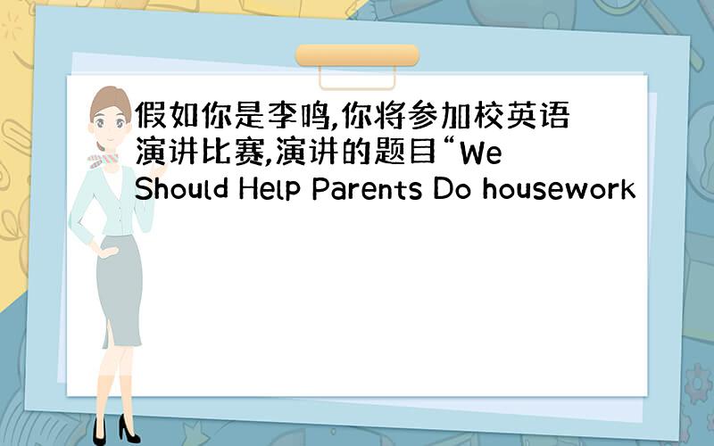 假如你是李鸣,你将参加校英语演讲比赛,演讲的题目“We Should Help Parents Do housework