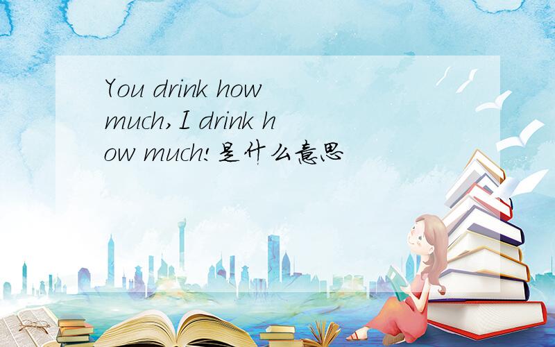 You drink how much,I drink how much!是什么意思