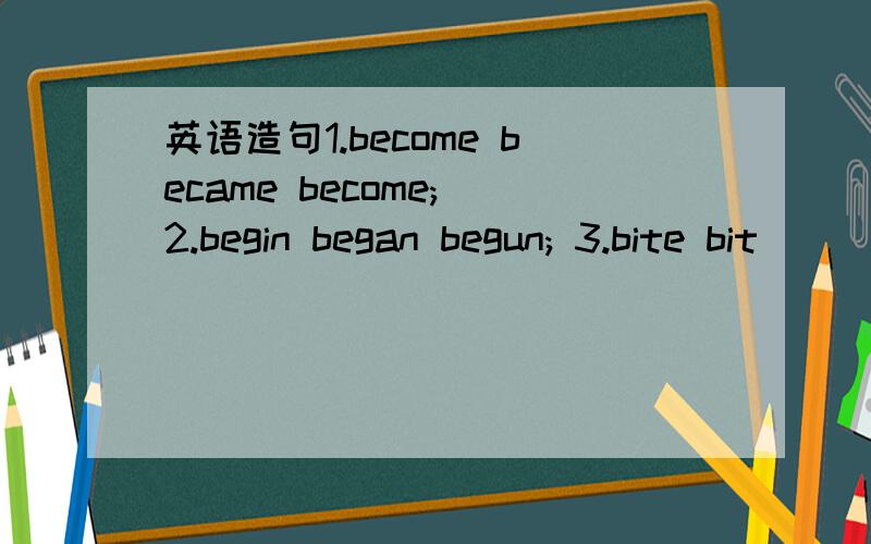 英语造句1.become became become; 2.begin began begun; 3.bite bit