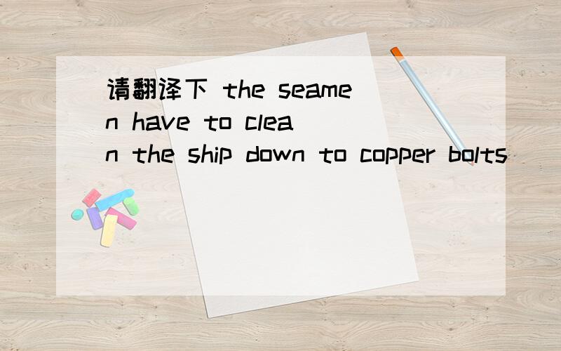 请翻译下 the seamen have to clean the ship down to copper bolts