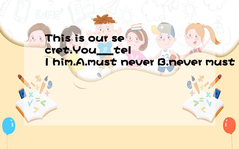 This is our secret.You___tell him.A.must never B.never must