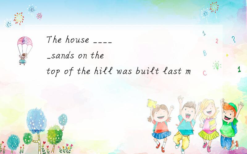 The house _____sands on the top of the hill was built last m