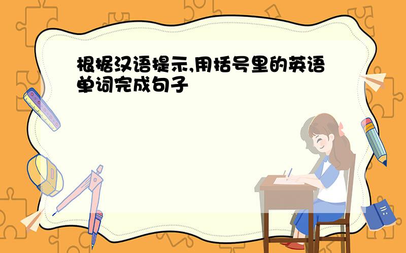 根据汉语提示,用括号里的英语单词完成句子