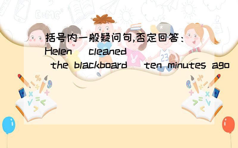 括号内一般疑问句,否定回答：Helen (cleaned the blackboard) ten minutes ago