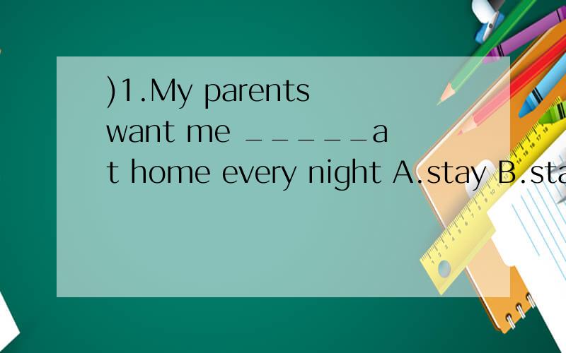 )1.My parents want me _____at home every night A.stay B.stay