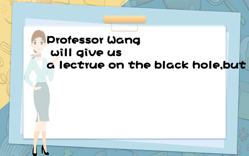 Professor Wang will give us a lectrue on the black hole,but