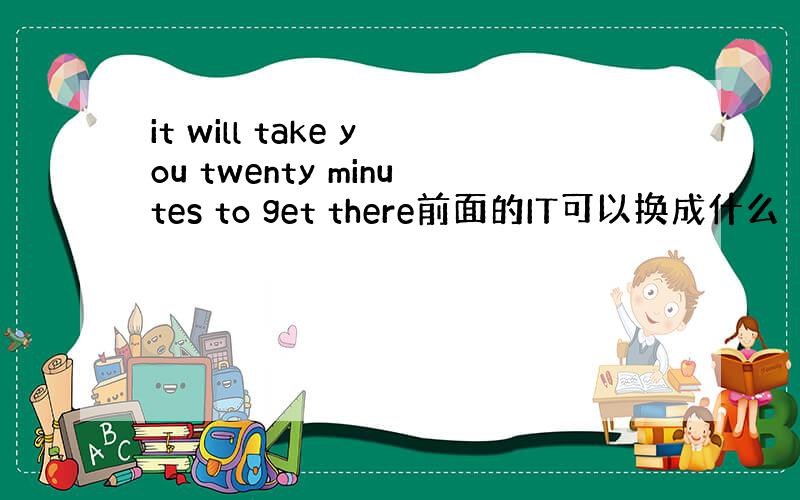it will take you twenty minutes to get there前面的IT可以换成什么