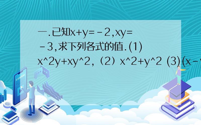 一.已知x+y=-2,xy=-3,求下列各式的值.(1)x^2y+xy^2,（2）x^2+y^2 (3)(x-y)^2