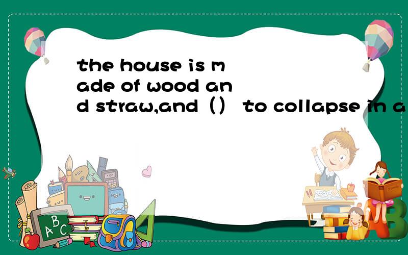 the house is made of wood and straw,and（） to collapse in a h