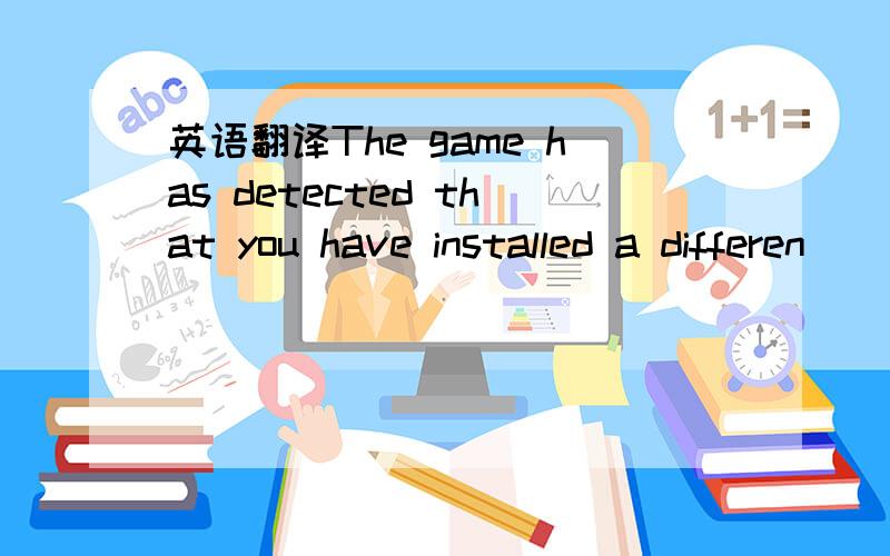 英语翻译The game has detected that you have installed a differen
