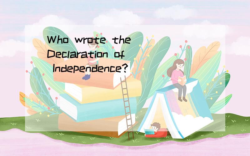 Who wrote the Declaration of Independence?