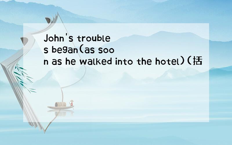 John's troubles began(as soon as he walked into the hotel)(括