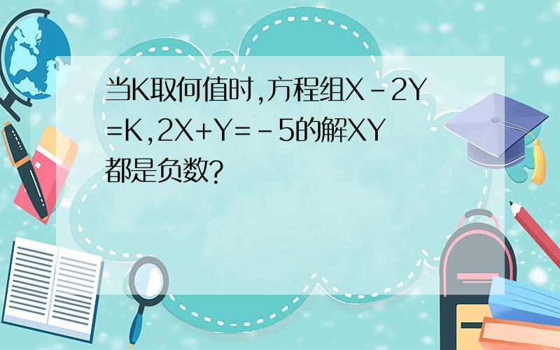 当K取何值时,方程组X-2Y=K,2X+Y=-5的解XY都是负数?