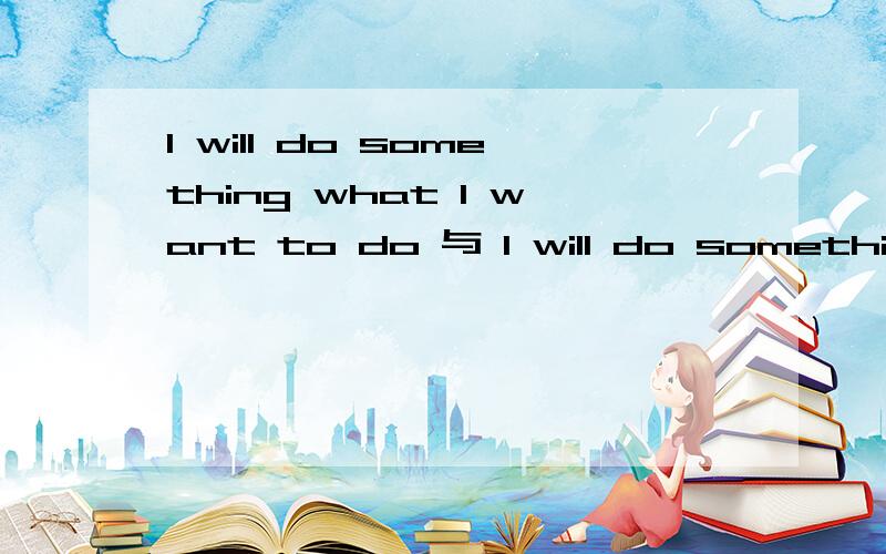 I will do something what I want to do 与 I will do something