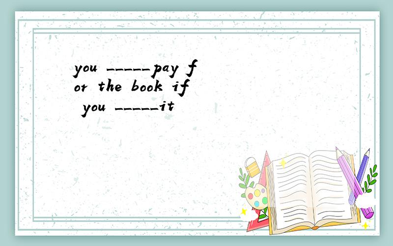 you _____pay for the book if you _____it