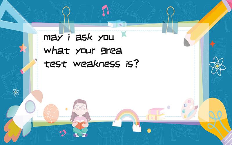 may i ask you what your greatest weakness is?