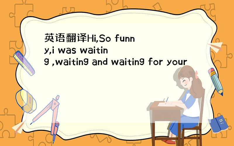 英语翻译Hi,So funny,i was waiting ,waiting and waiting for your