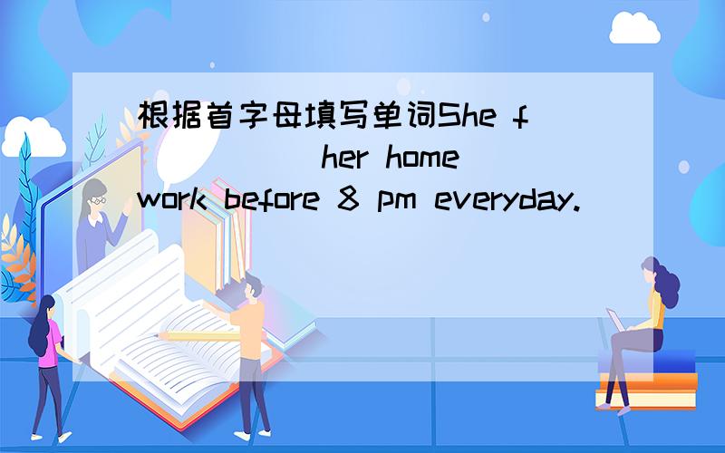 根据首字母填写单词She f_____ her homework before 8 pm everyday.