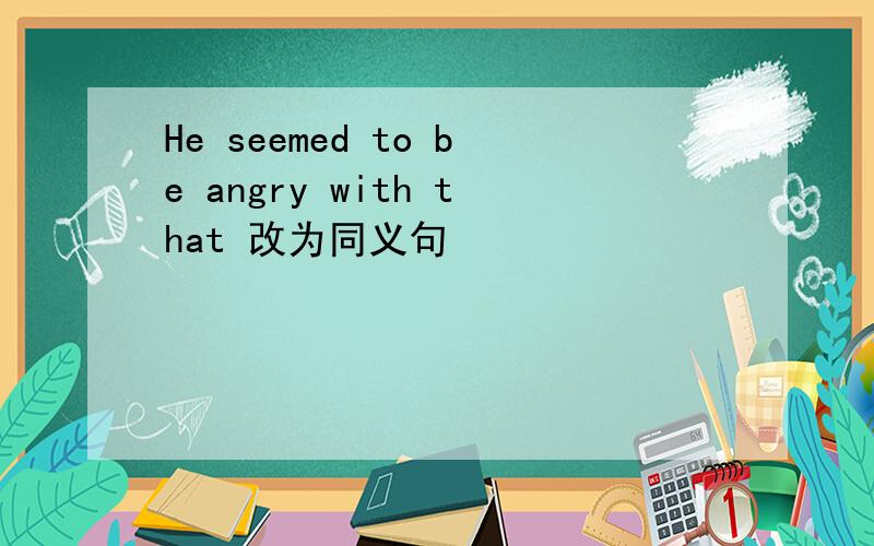 He seemed to be angry with that 改为同义句