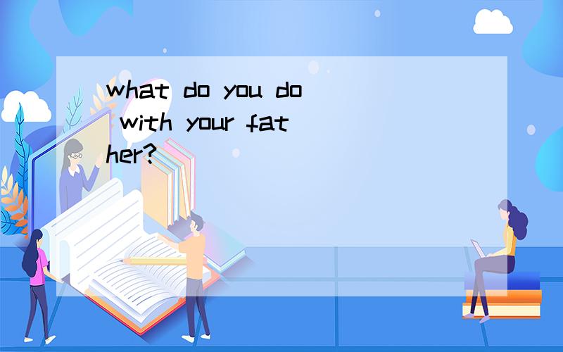 what do you do with your father?( )