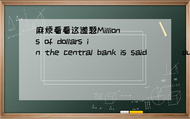 麻烦看看这道题Millions of dollars in the central bank is said____du