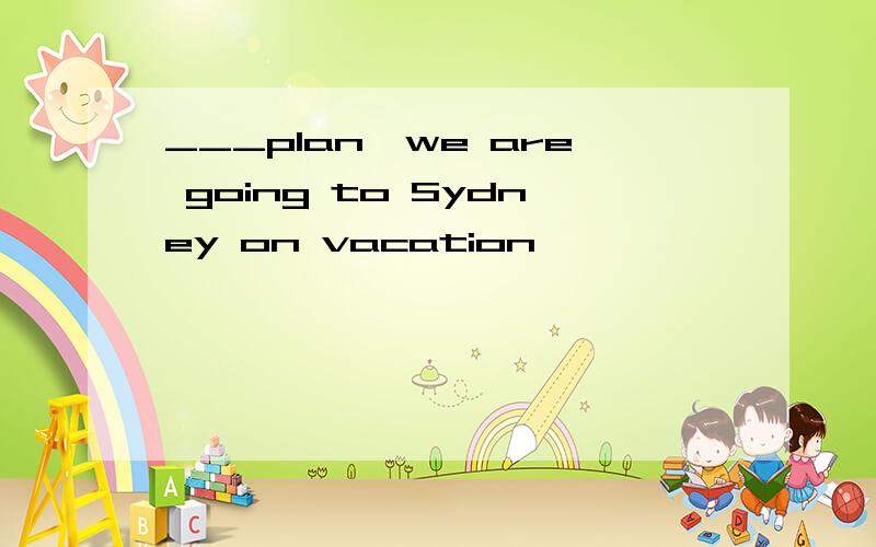 ___plan,we are going to Sydney on vacation