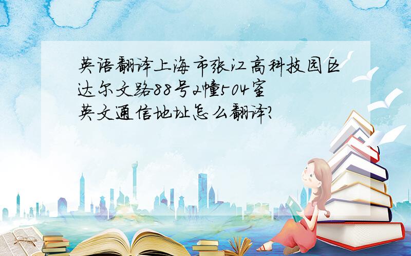 英语翻译上海市张江高科技园区达尔文路88号2幢504室 英文通信地址怎么翻译？