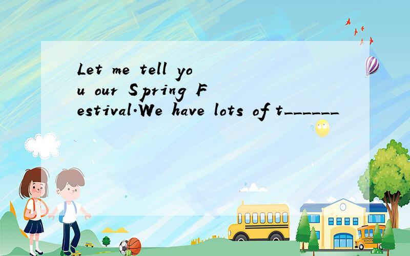 Let me tell you our Spring Festival.We have lots of t______