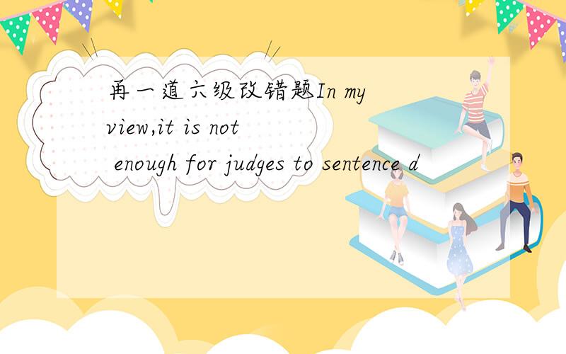 再一道六级改错题In my view,it is not enough for judges to sentence d