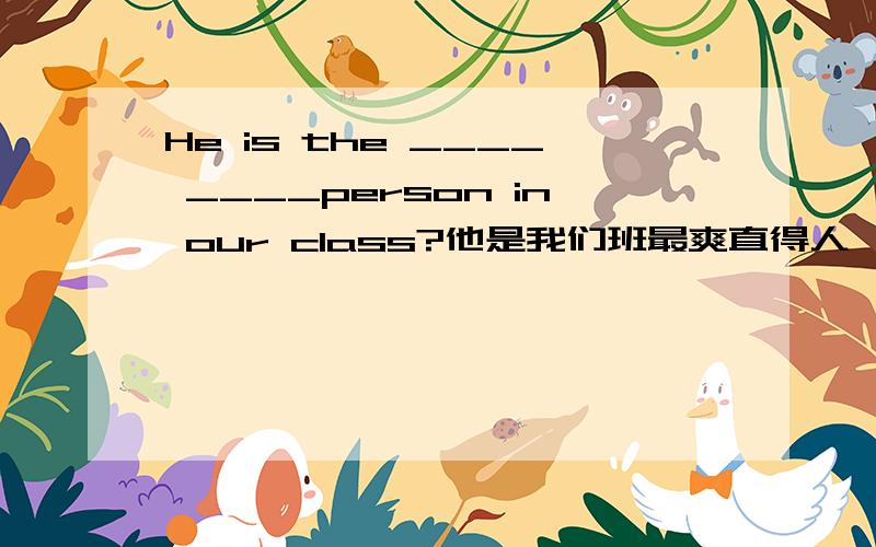 He is the ____ ____person in our class?他是我们班最爽直得人