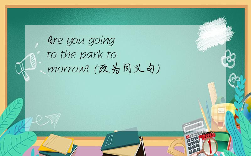 Are you going to the park tomorrow?（改为同义句）