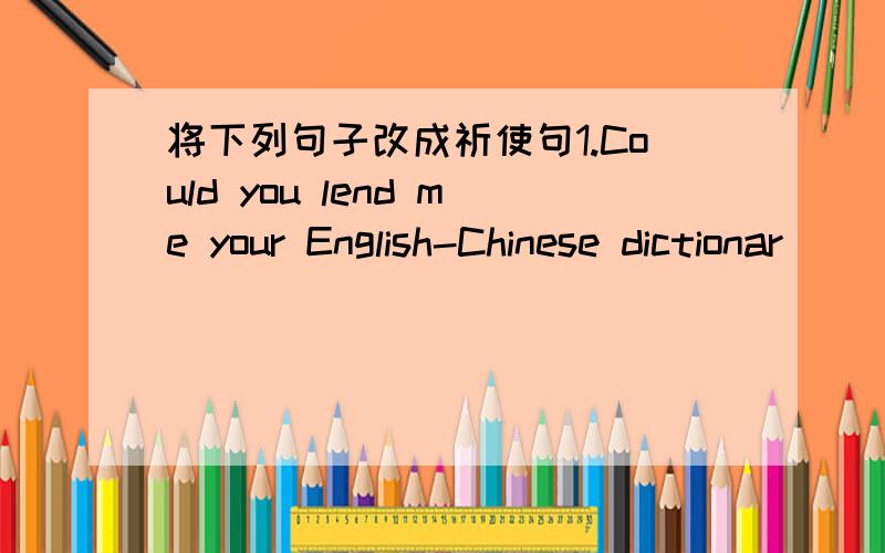 将下列句子改成祈使句1.Could you lend me your English-Chinese dictionar