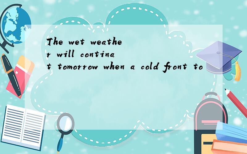 The wet weather will continat tomorrow when a cold front to