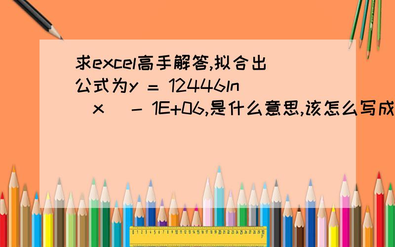 求excel高手解答,拟合出公式为y = 12446ln(x) - 1E+06,是什么意思,该怎么写成正常的公式