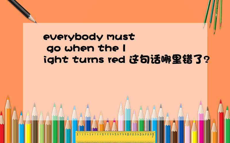 everybody must go when the light turns red 这句话哪里错了?