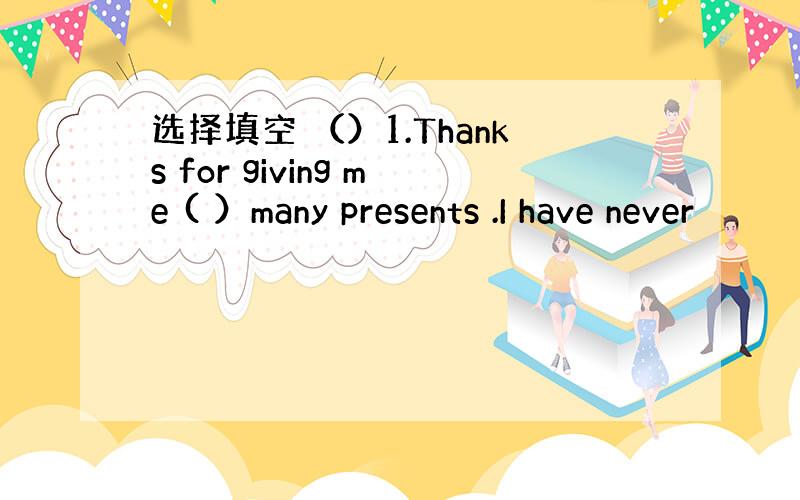 选择填空 （）1.Thanks for giving me ( ）many presents .I have never