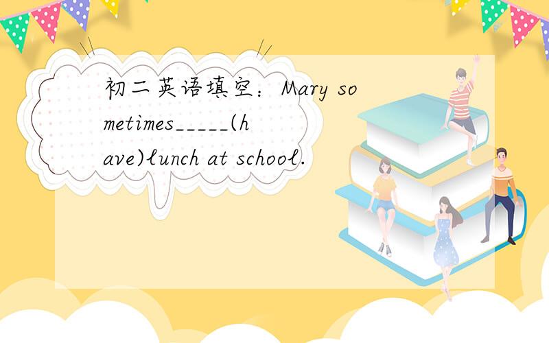 初二英语填空：Mary sometimes_____(have)lunch at school.