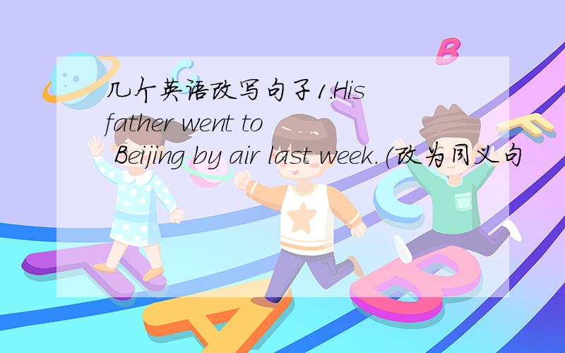 几个英语改写句子1.His father went to Beijing by air last week.(改为同义句