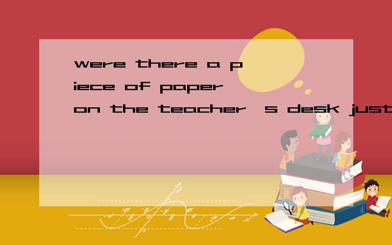 were there a piece of paper on the teacher's desk just now?中