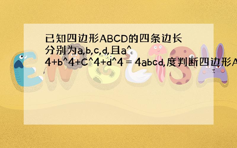 已知四边形ABCD的四条边长分别为a,b,c,d,且a^4+b^4+C^4+d^4＝4abcd,度判断四边形ABCD的形