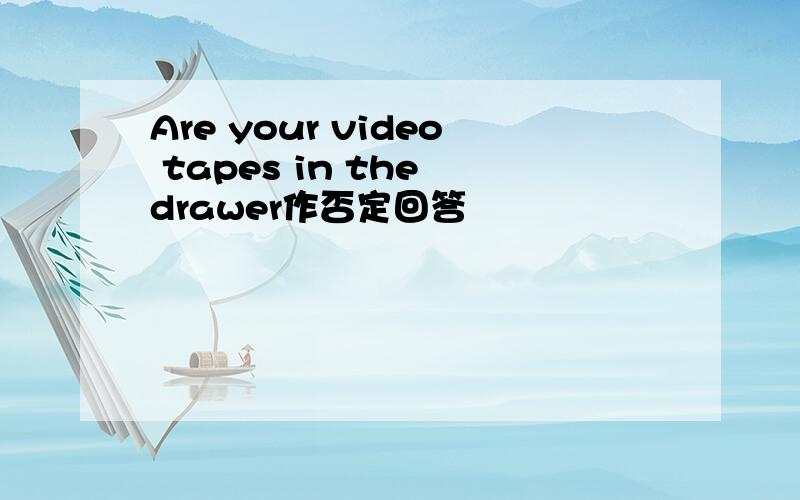 Are your video tapes in the drawer作否定回答