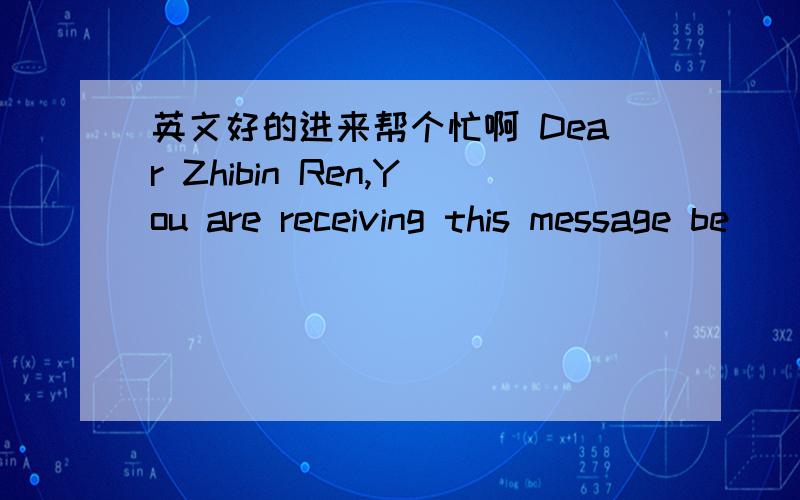 英文好的进来帮个忙啊 Dear Zhibin Ren,You are receiving this message be