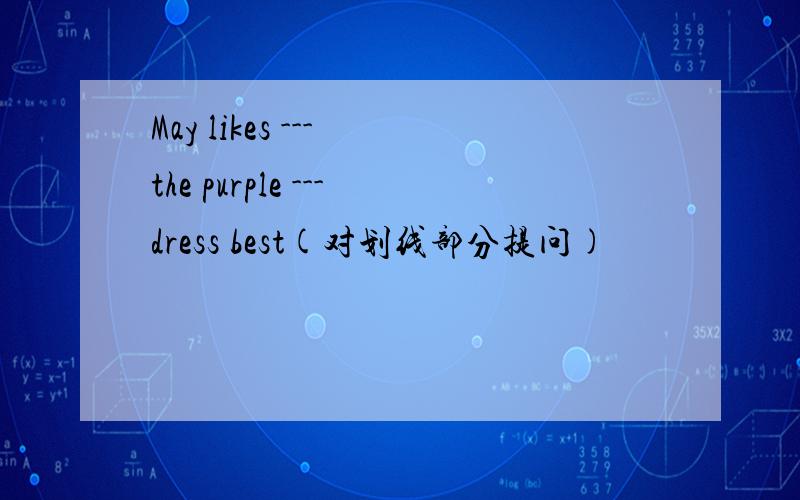 May likes --- the purple ---dress best(对划线部分提问)