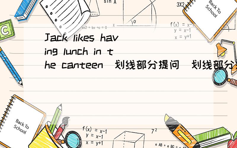 Jack likes having lunch in the canteen(划线部分提问(划线部分是having lu