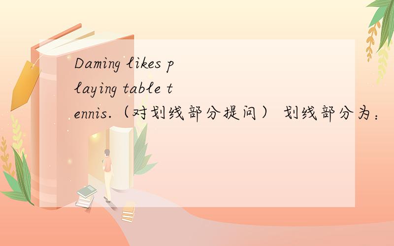 Daming likes playing table tennis.（对划线部分提问） 划线部分为：