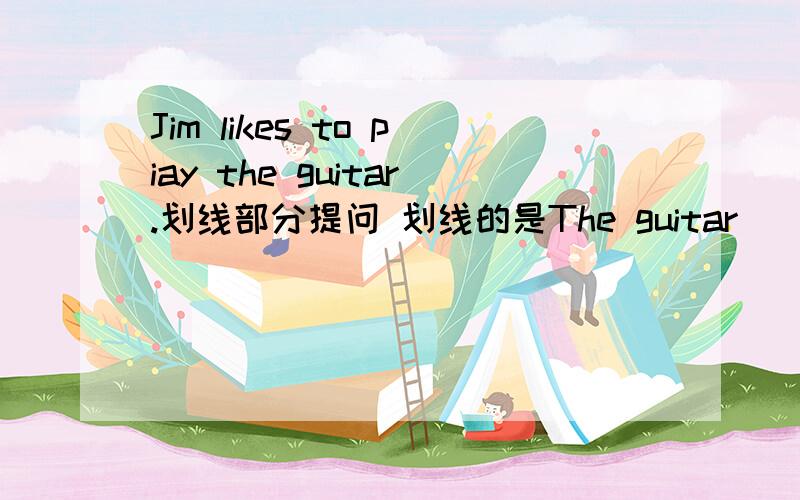 Jim likes to piay the guitar.划线部分提问 划线的是The guitar