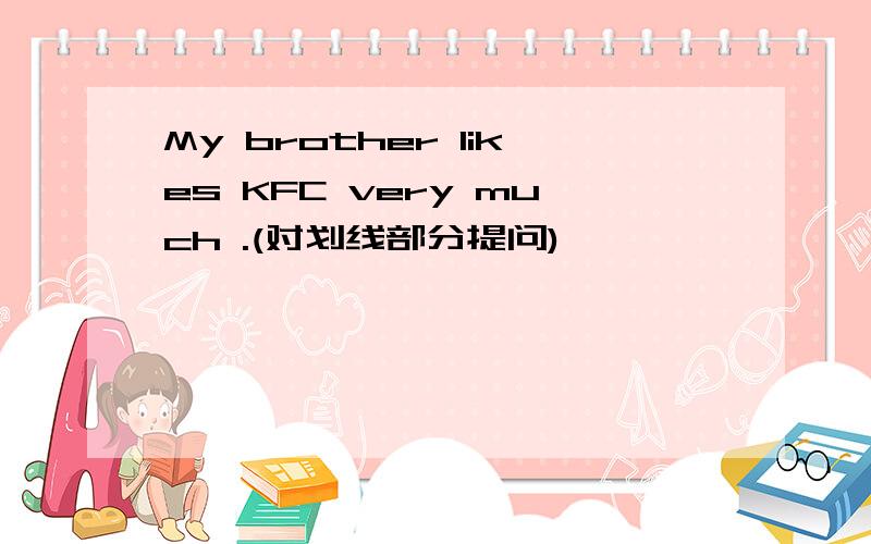 My brother likes KFC very much .(对划线部分提问)