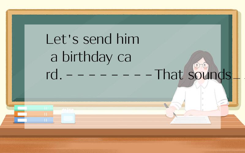 Let's send him a birthday card.--------That sounds________ A