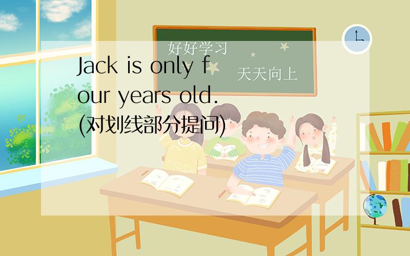 Jack is only four years old.(对划线部分提问)